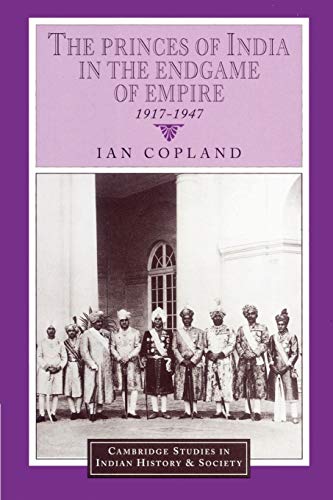 The Princes of India in the Endgame of Empire, 1917-1947 (Cambridge Studies in Indian History and Society, Band 2)