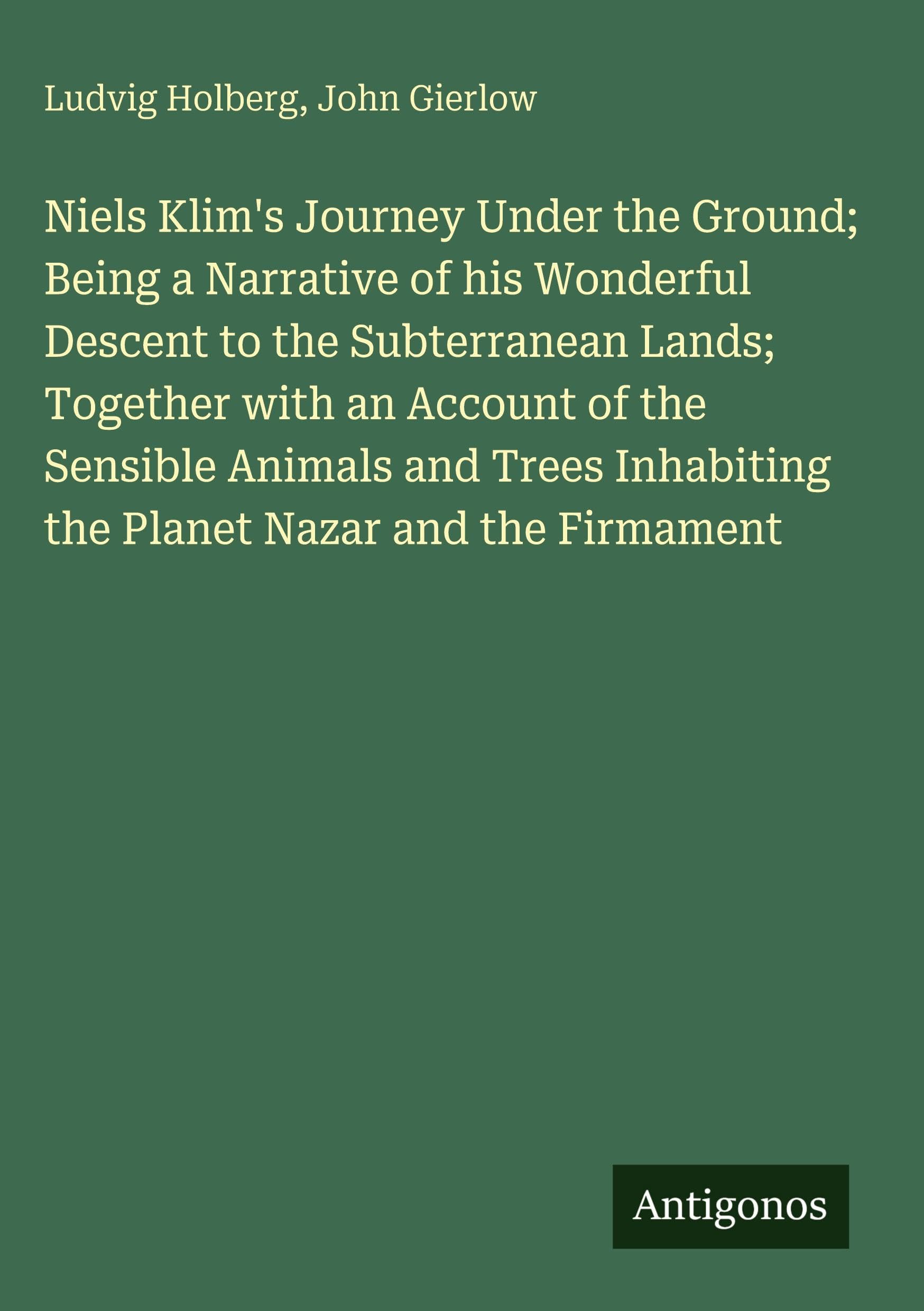 Niels Klim's Journey Under the Ground; Being a Narrative of his Wonderful Descent to the Subterranean Lands; Together with an Account of the Sensible ... Inhabiting the Planet Nazar and the Firmament