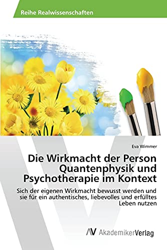 Die Wirkmacht der Person Quantenphysik und Psychotherapie im Kontext: Sich der eigenen Wirkmacht bewusst werden und sie für ein authentisches, liebevolles und erfülltes Leben nutzen
