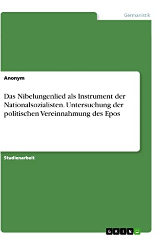 Das Nibelungenlied als Instrument der Nationalsozialisten. Untersuchung der politischen Vereinnahmung des Epos