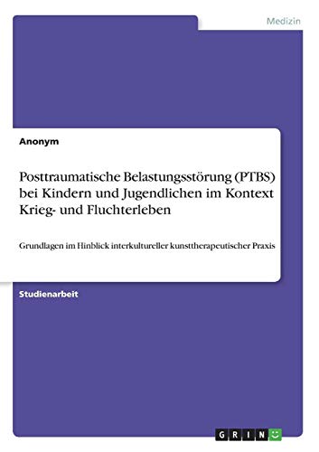 Posttraumatische Belastungsstörung (PTBS) bei Kindern und Jugendlichen im Kontext Krieg- und Fluchterleben: Grundlagen im Hinblick interkultureller kunsttherapeutischer Praxis