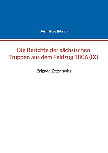 Berichte der sächsischen Truppen aus dem Feldzug 1806 (IX): Brigade Zezschwitz (Beiträge zur sächsischen Militärgeschichte zwischen 1793 und 1815)