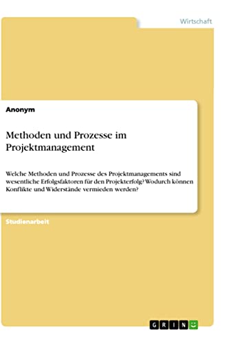 Methoden und Prozesse im Projektmanagement: Welche Methoden und Prozesse des Projektmanagements sind wesentliche Erfolgsfaktoren für den ... Konflikte und Widerstände vermieden werden?