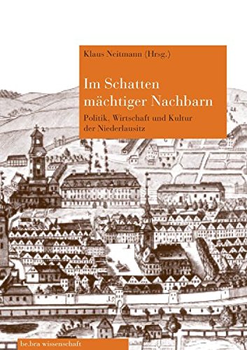 Im Schatten mächtiger Nachbarn: Politik, Wirtschaft und Kultur der Niederlausitz zwischen Böhmen, Sachsen und Brandenburg-Preußen