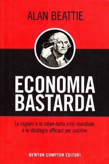 Economia bastarda. Le ragioni e le colpe della crisi mondiale e le strategie effiaci per uscirne