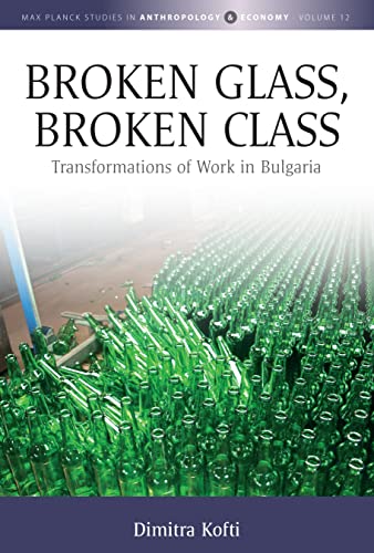 Broken Glass, Broken Class: Transformations of Work in Bulgaria (Max Planck Studies in Anthropology and Economy, 12)