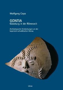 Gontia. Günzburg in der Römerzeit: Archäologische Entdeckungen an der bayerisch-schwäbischen Donau