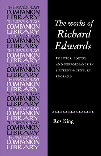 The Works of Richard Edwards: Politics, Poetry and Performance in Sixteenth-Century England (The Revels Plays Companion Library)