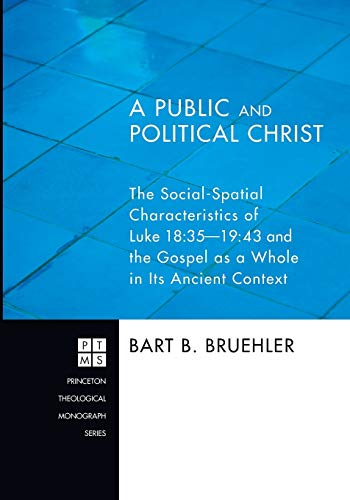 A Public and Political Christ: The Social-Spatial Characteristics of Luke 18:35-19:43 and the Gospel as a Whole in Its Ancient Context [Princeton ... the Gospel as a Whole in Its Ancient Context