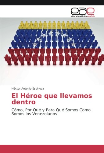 El Héroe que llevamos dentro: Cómo, Por Qué y Para Qué Somos Como Somos los Venezolanos