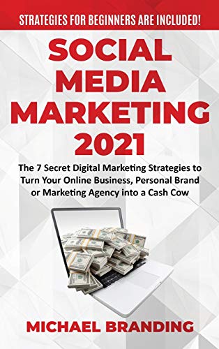 Social Media Marketing 2021: The 7 Secret Digital Marketing Strategies to Turn Your Online Business, Personal Brand or Marketing Agency into a Cash Cow - Strategies for Beginners are Included!