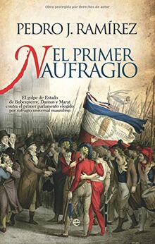El primer naufragio : el golpe de estado de Robespierre, Danton y Marat contra el estado de Robespierre, Danton y Marat contra el primer parlamento ... universal masculino (Historia (la Esfera))
