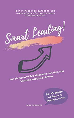 Smart Leading: Wie Sie sich und Ihre Mitarbeiter mit Herz und Verstand erfolgreich führen.