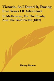 Victoria, As I Found It, During Five Years Of Adventure: In Melbourne, On The Roads, And The Gold Fields (1862)