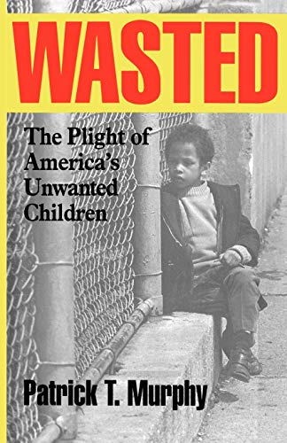 Murphy, Patrick T. Wasted, The Plight Of America's Unwanted Children
