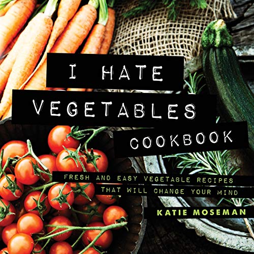 Katie Moseman I Hate Vegetables Cookbook, Fresh And Easy Vegetable Recipes That Will Change Your Mind