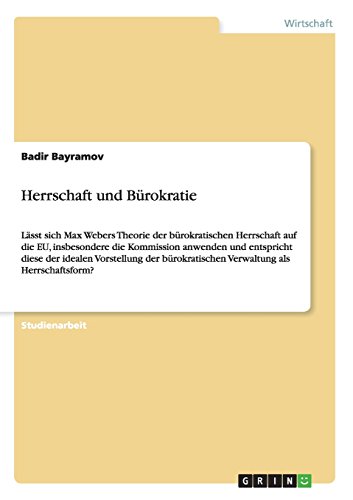 Herrschaft und Bürokratie: Lässt sich Max Webers Theorie der bürokratischen Herrschaft auf die EU, insbesondere die Kommission anwenden und entspricht ... Verwaltung als Herrschaftsform?