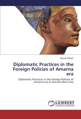 Diplomatic Practices in the Foreign Policies of Amarna era: Diplomatic Practices in the Foreign Policies of Amarna era in Ancıent Near East: ... Policies of Amarna era in Ancient Near East