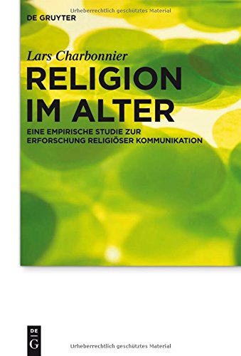 Religion im Alter: Eine empirische Studie zur Erforschung religiöser Kommunikation (Praktische Theologie im Wissenschaftsdiskurs, Band 14)