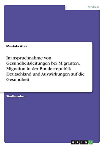 Inanspruchnahme von Gesundheitsleitungen bei Migranten. Migration in der Bundesrepublik Deutschland und Auswirkungen auf die Gesundheit