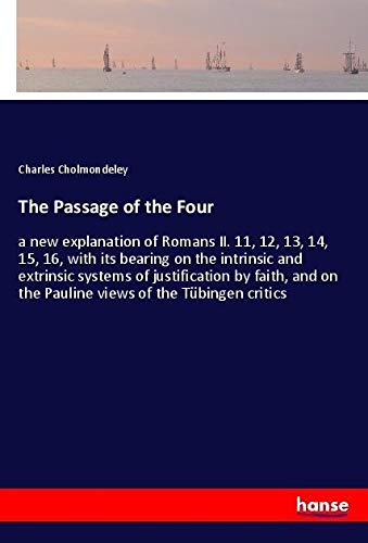 The Passage of the Four: a new explanation of Romans II. 11, 12, 13, 14, 15, 16, with its bearing on the intrinsic and extrinsic systems of ... on the Pauline views of the Tübingen critics