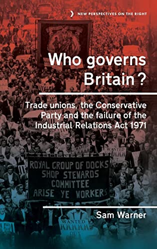 Who governs Britain?: Trade unions, the Conservative Party and the failure of the Industrial Relations Act 1971 (New Perspectives on the Right, 16)