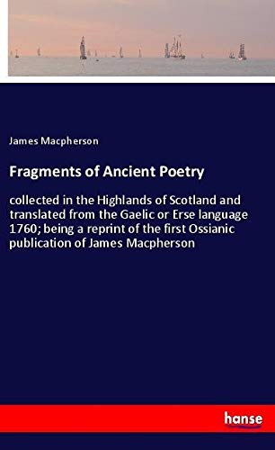 Fragments of Ancient Poetry: collected in the Highlands of Scotland and translated from the Gaelic or Erse language 1760; being a reprint of the first Ossianic publication of James Macpherson