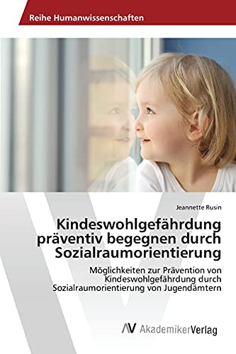 Kindeswohlgefährdung präventiv begegnen durch Sozialraumorientierung: Möglichkeiten zur Prävention von Kindeswohlgefährdung durch Sozialraumorientierung von Jugendämtern