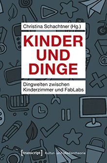 Kinder und Dinge: Dingwelten zwischen Kinderzimmer und FabLabs (Kultur- und Medientheorie)