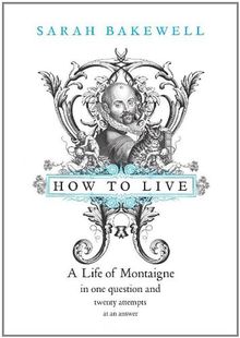 How to Live: A Life of Montaigne in One Question and Twenty Attempts at An Answer