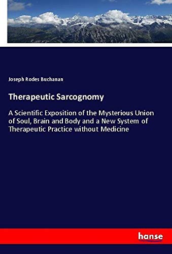 Therapeutic Sarcognomy: A Scientific Exposition of the Mysterious Union of Soul, Brain and Body and a New System of Therapeutic Practice without Medicine