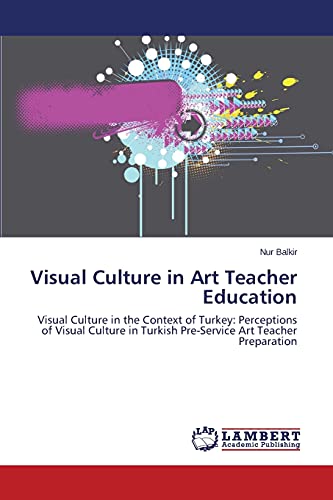 Visual Culture in Art Teacher Education: Visual Culture in the Context of Turkey: Perceptions of Visual Culture in Turkish Pre-Service Art Teacher Preparation