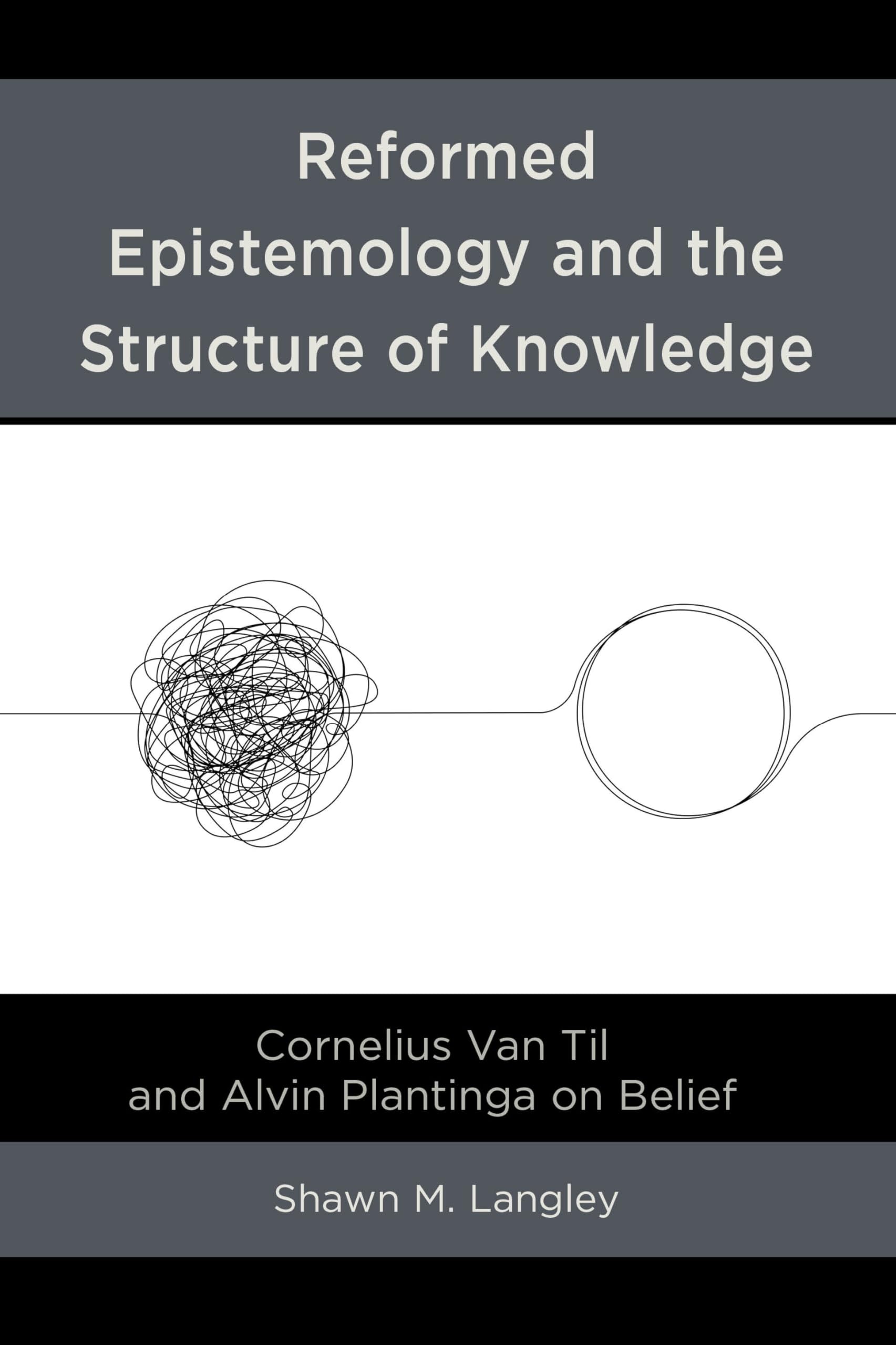 Reformed Epistemology and the Structure of Knowledge: Cornelius Van Til and Alvin Plantinga on Belief