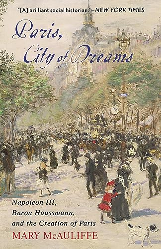 Mary Mcauliffe Paris, City Of Dreams, Napoleon Iii, Baron Haussmann, And The Creation Of Paris