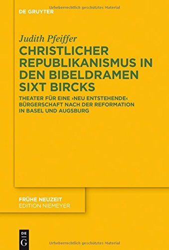 Christlicher Republikanismus in den Bibeldramen Sixt Bircks: Theater für eine 'neu entstehende' Bürgerschaft nach der Reformation in Basel und Augsburg (Frühe Neuzeit, Band 202)