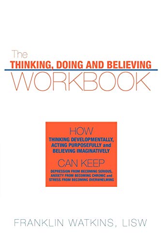 The Thinking, Doing And Believing Workbook: How Thinking Developmentally, Acting Purposefully and Believing Imaginatively Can Keep Depression from Bec