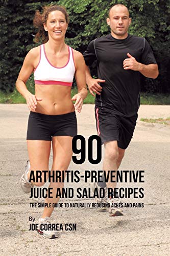 90 Arthritis-Preventive Juice and Salad Recipes: The Simple Guide to Naturally Reducing Aches and Pains