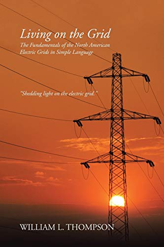 Thompson, William L. Living On The Grid, The Fundamentals Of The North American Electric Grids In Simple Language