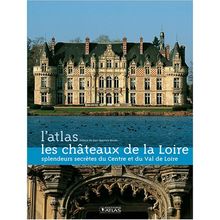 Les châteaux de la Loire, l'atlas : splendeurs secrètes du Centre et du Val de Loire