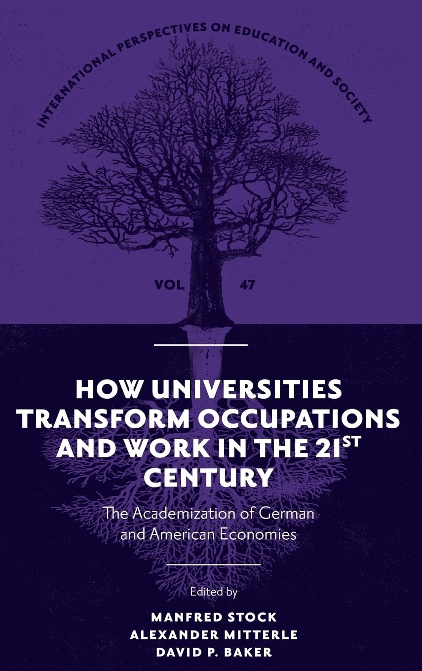 How Universities Transform Occupations and Work in the 21st Century: The Academization of German and American Economies (International Perspectives on Education and Society, 47)