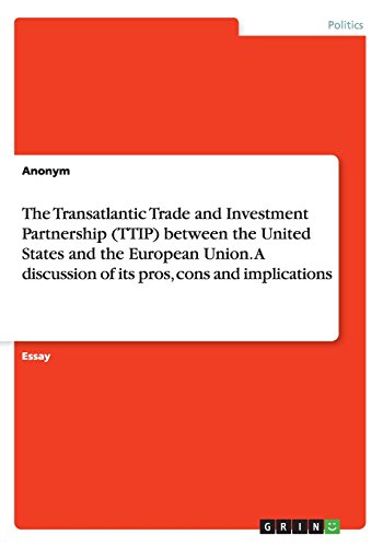 The Transatlantic Trade and Investment Partnership (TTIP) between the United States and the European Union. A discussion of its pros, cons and implications