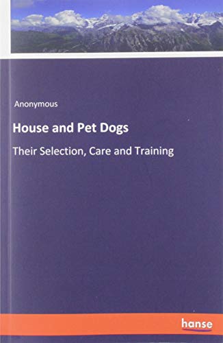 House and Pet Dogs: Their Selection, Care and Training