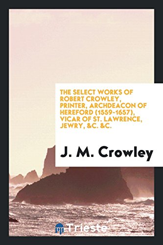 The Select Works of Robert Crowley, Printer, Archdeacon of Hereford (1559-1657), Vicar of St. Lawrence, Jewry, &C. &C.