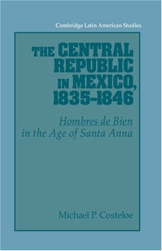 Central Republic in Mexico 1835-46: 'Hombres de Bien' in the Age of Santa Anna (Cambridge Latin American Studies, Band 73)