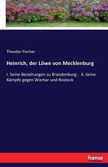Heinrich, der Löwe von Mecklenburg: I. Seine Beziehungen zu Brandenburg -  II. Seine Kämpfe gegen Wismar und Rostock