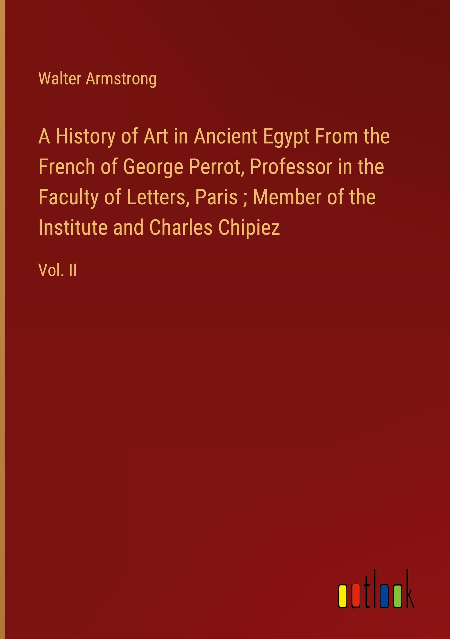 A History of Art in Ancient Egypt From the French of George Perrot, Professor in the Faculty of Letters, Paris ; Member of the Institute and Charles Chipiez: Vol. II