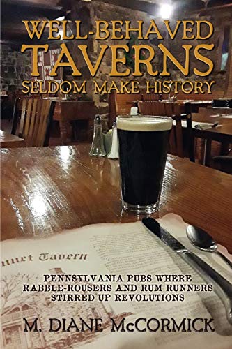 McCormick, M. Diane Well-Behaved Taverns Seldom Make History, Pennsylvania Pubs Where Rabble-Rousers And Rum Runners Stirred Up Revolutions