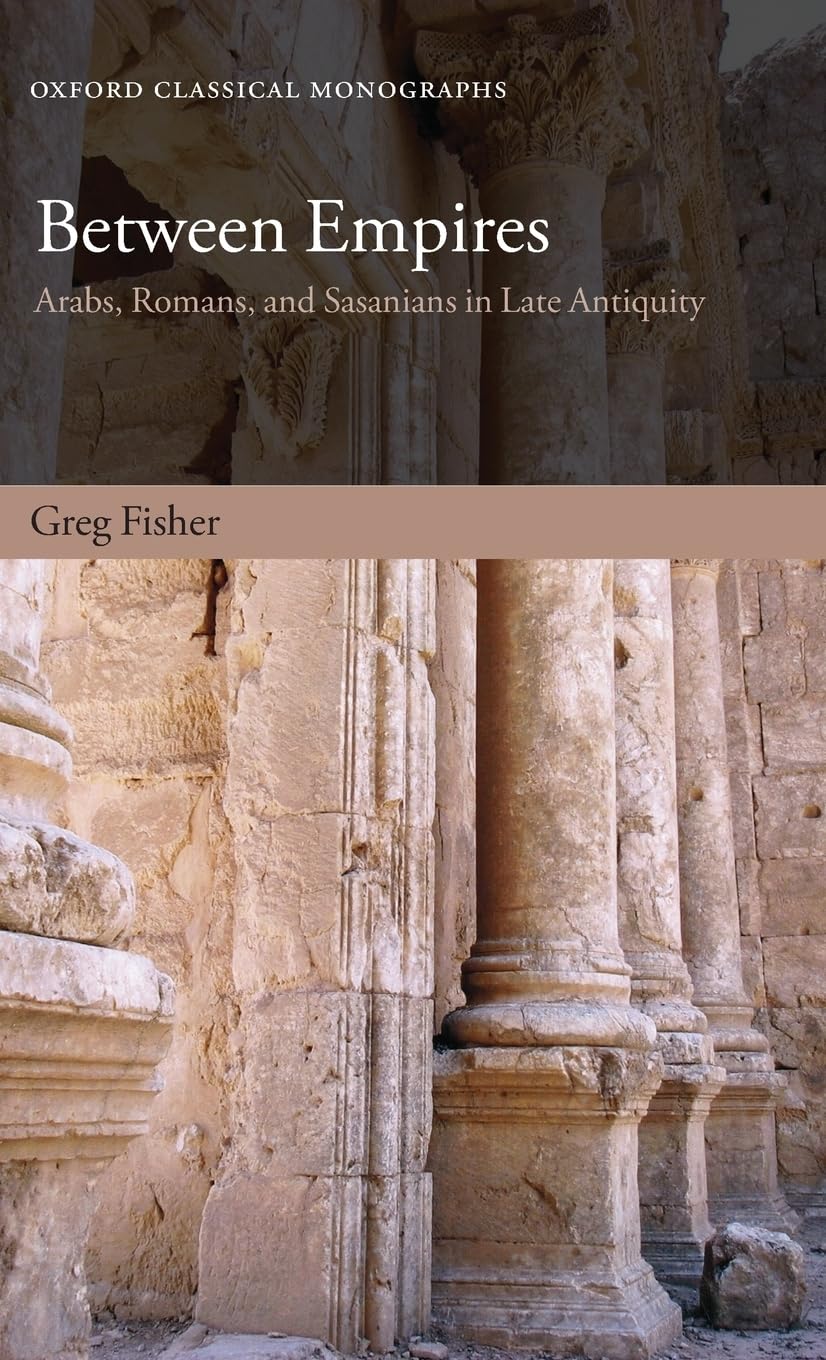 Between Empires: Arabs, Romans, and Sasanians in Late Antiquity (Oxford Classical Monographs)