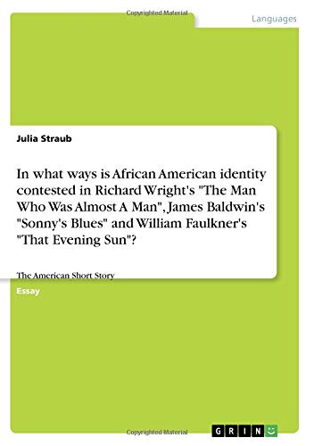 In what ways is African American identity contested in Richard Wright's The Man Who Was Almost A Man, James Baldwin's Sonny's Blues and William ... That Evening Sun?: The American Short Story