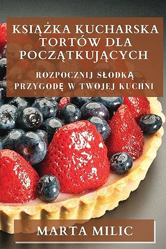Ksi¿¿ka Kucharska Tortów dla Pocz¿tkuj¿cych: Rozpocznij S¿odk¿ Przygod¿ w Twojej Kuchni